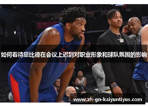 如何看待恩比德在会议上迟到对职业形象和球队氛围的影响