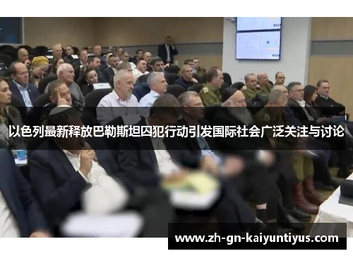 以色列最新释放巴勒斯坦囚犯行动引发国际社会广泛关注与讨论