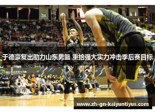 于德豪复出助力山东男篮 重拾强大实力冲击季后赛目标