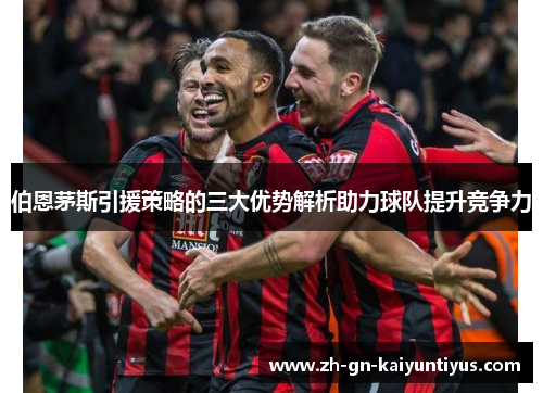 伯恩茅斯引援策略的三大优势解析助力球队提升竞争力
