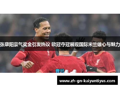 张康阳豪气奖金引发热议 欧冠夺冠展现国际米兰雄心与魅力
