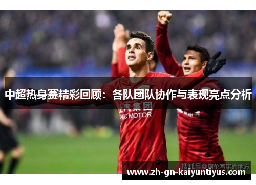 中超热身赛精彩回顾：各队团队协作与表现亮点分析