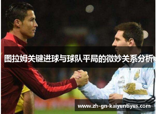 图拉姆关键进球与球队平局的微妙关系分析