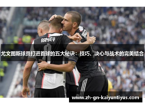 尤文图斯球员打进首球的五大秘诀：技巧、决心与战术的完美结合