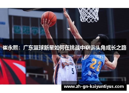 崔永熙：广东篮球新星如何在挑战中崭露头角成长之路