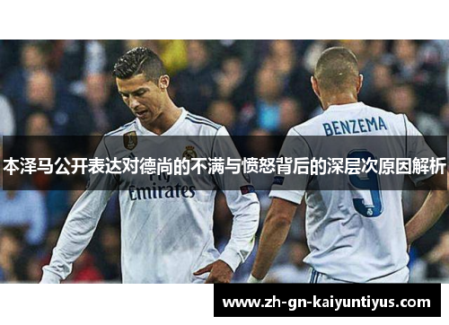 本泽马公开表达对德尚的不满与愤怒背后的深层次原因解析