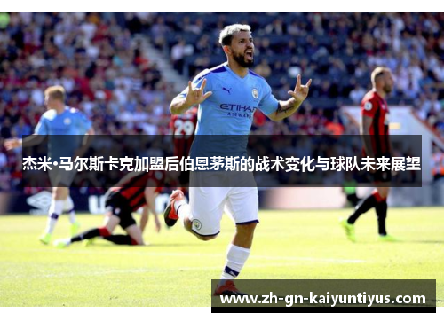 杰米·马尔斯卡克加盟后伯恩茅斯的战术变化与球队未来展望