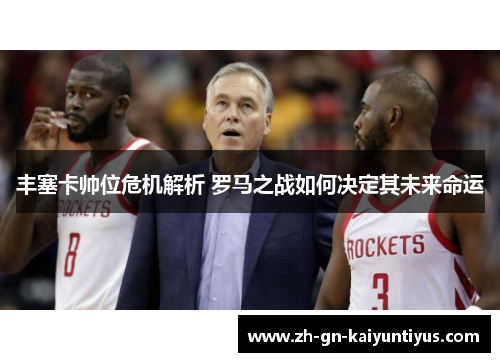 丰塞卡帅位危机解析 罗马之战如何决定其未来命运