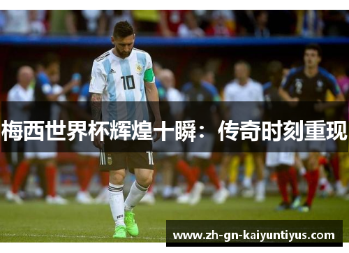 梅西世界杯辉煌十瞬：传奇时刻重现