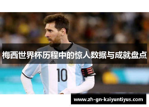 梅西世界杯历程中的惊人数据与成就盘点