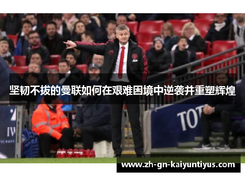 坚韧不拔的曼联如何在艰难困境中逆袭并重塑辉煌