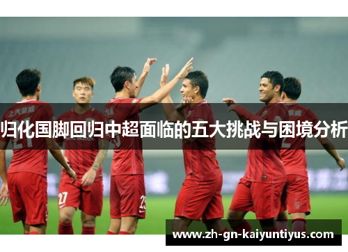 归化国脚回归中超面临的五大挑战与困境分析