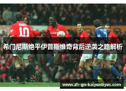 希门尼斯绝平伊普斯维奇背后逆袭之路解析