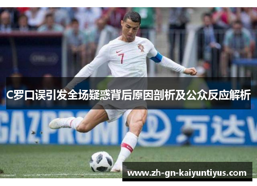 C罗口误引发全场疑惑背后原因剖析及公众反应解析