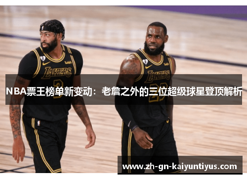 NBA票王榜单新变动：老詹之外的三位超级球星登顶解析