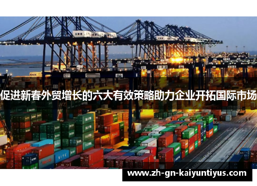 促进新春外贸增长的六大有效策略助力企业开拓国际市场