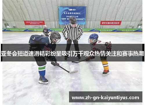 亚冬会短道速滑精彩纷呈吸引万千观众热情关注和赛事热潮