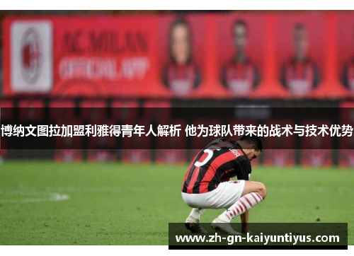 博纳文图拉加盟利雅得青年人解析 他为球队带来的战术与技术优势