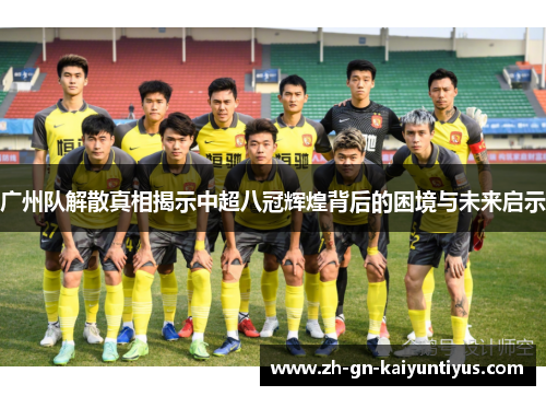 广州队解散真相揭示中超八冠辉煌背后的困境与未来启示