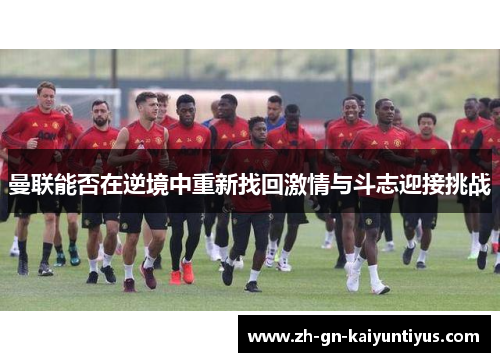 曼联能否在逆境中重新找回激情与斗志迎接挑战