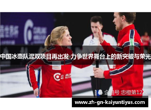 中国冰壶队混双项目再出发 力争世界舞台上的新突破与荣光