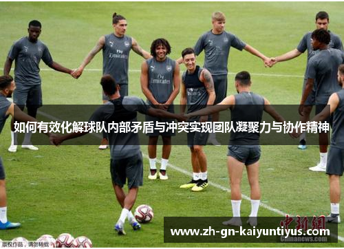 如何有效化解球队内部矛盾与冲突实现团队凝聚力与协作精神