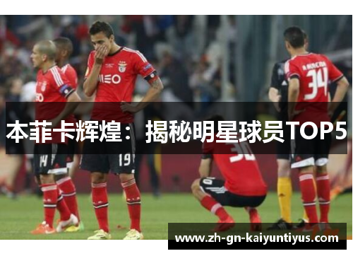 本菲卡辉煌：揭秘明星球员TOP5