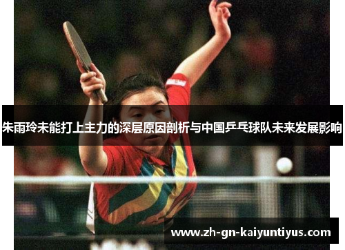 朱雨玲未能打上主力的深层原因剖析与中国乒乓球队未来发展影响