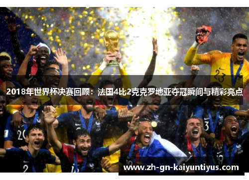 2018年世界杯决赛回顾：法国4比2克克罗地亚夺冠瞬间与精彩亮点