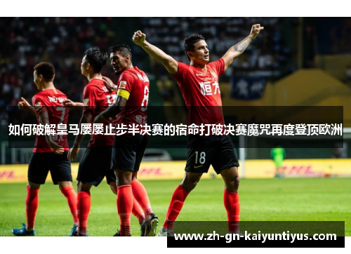 如何破解皇马屡屡止步半决赛的宿命打破决赛魔咒再度登顶欧洲