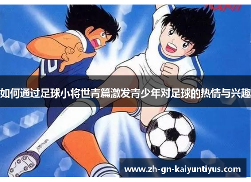 如何通过足球小将世青篇激发青少年对足球的热情与兴趣
