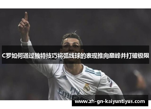 C罗如何通过独特技巧将弧线球的表现推向巅峰并打破极限