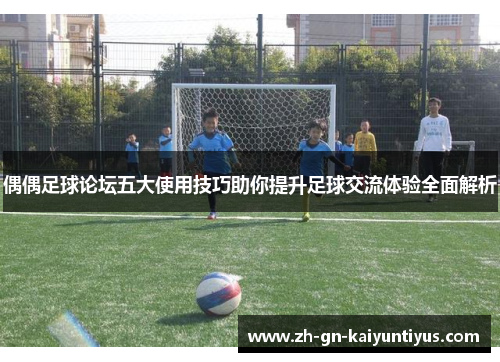 偶偶足球论坛五大使用技巧助你提升足球交流体验全面解析