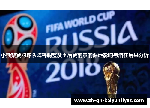 小斯禁赛对球队阵容调整及季后赛前景的深远影响与潜在后果分析