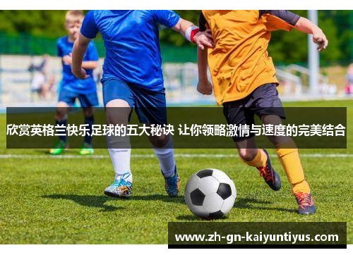 欣赏英格兰快乐足球的五大秘诀 让你领略激情与速度的完美结合