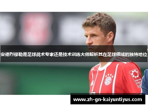 安德烈穆勒是足球战术专家还是技术训练大师解析其在足球领域的独特地位