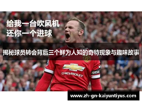 揭秘球员转会背后三个鲜为人知的奇特现象与趣味故事