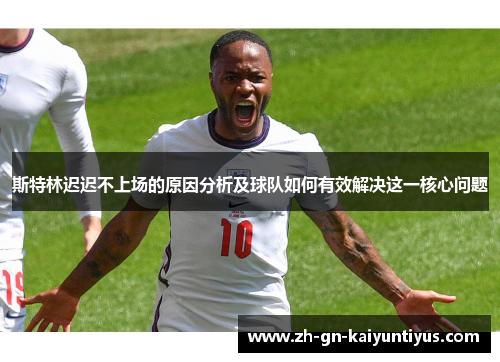 斯特林迟迟不上场的原因分析及球队如何有效解决这一核心问题