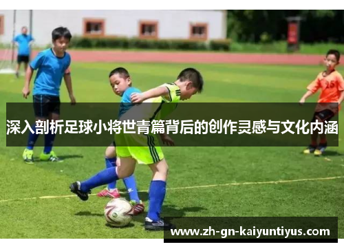 深入剖析足球小将世青篇背后的创作灵感与文化内涵