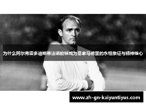 为什么阿尔弗雷多迪斯蒂法诺能够成为皇家马德里的永恒象征与精神核心