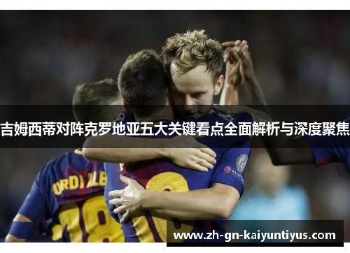 吉姆西蒂对阵克罗地亚五大关键看点全面解析与深度聚焦
