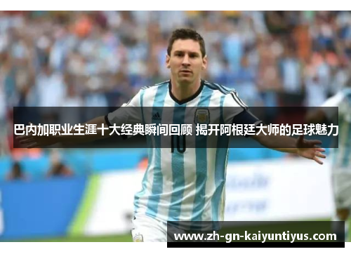 巴内加职业生涯十大经典瞬间回顾 揭开阿根廷大师的足球魅力