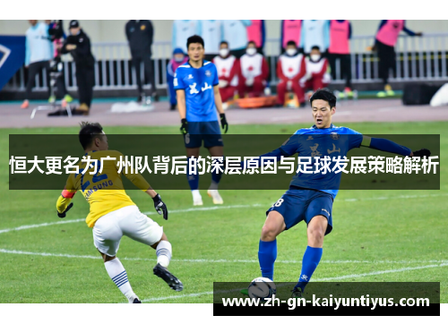 恒大更名为广州队背后的深层原因与足球发展策略解析