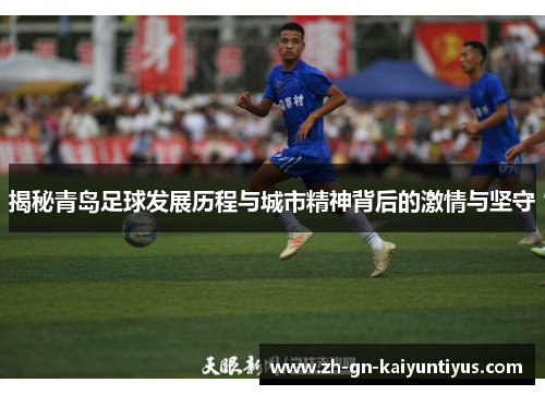 揭秘青岛足球发展历程与城市精神背后的激情与坚守