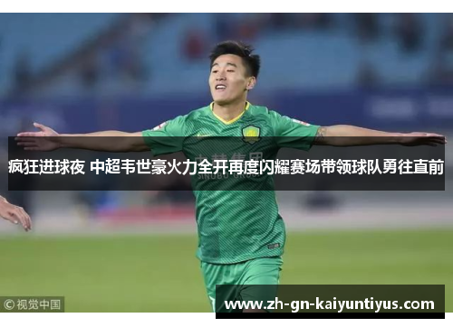 疯狂进球夜 中超韦世豪火力全开再度闪耀赛场带领球队勇往直前