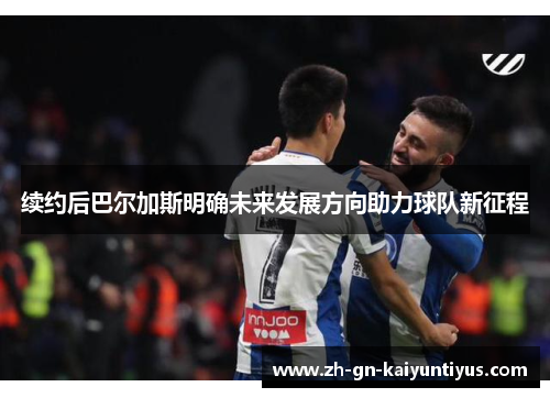 续约后巴尔加斯明确未来发展方向助力球队新征程