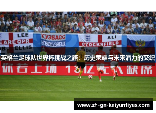 英格兰足球队世界杯挑战之路：历史荣耀与未来潜力的交织