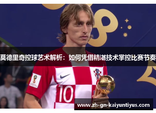 莫德里奇控球艺术解析：如何凭借精湛技术掌控比赛节奏
