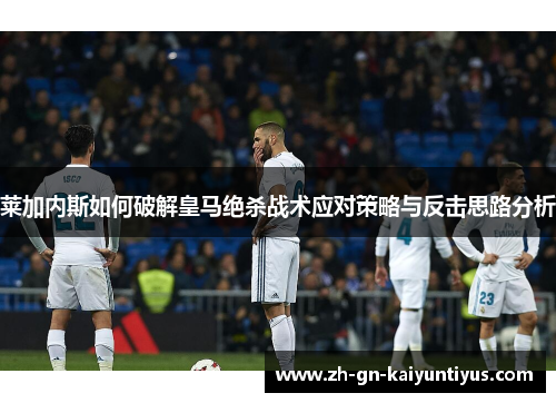 莱加内斯如何破解皇马绝杀战术应对策略与反击思路分析