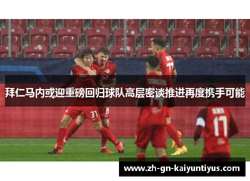 拜仁马内或迎重磅回归球队高层密谈推进再度携手可能